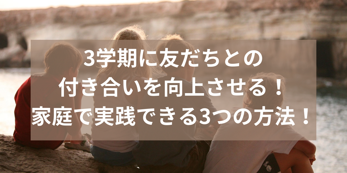 3学期に友だちとの付き合いを向上させる！家庭で実践できる3つの方法！