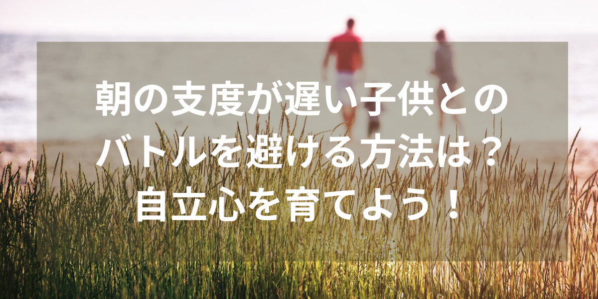 朝の支度が遅い子供とのバトルを避ける方法は？自立心を育てよう！