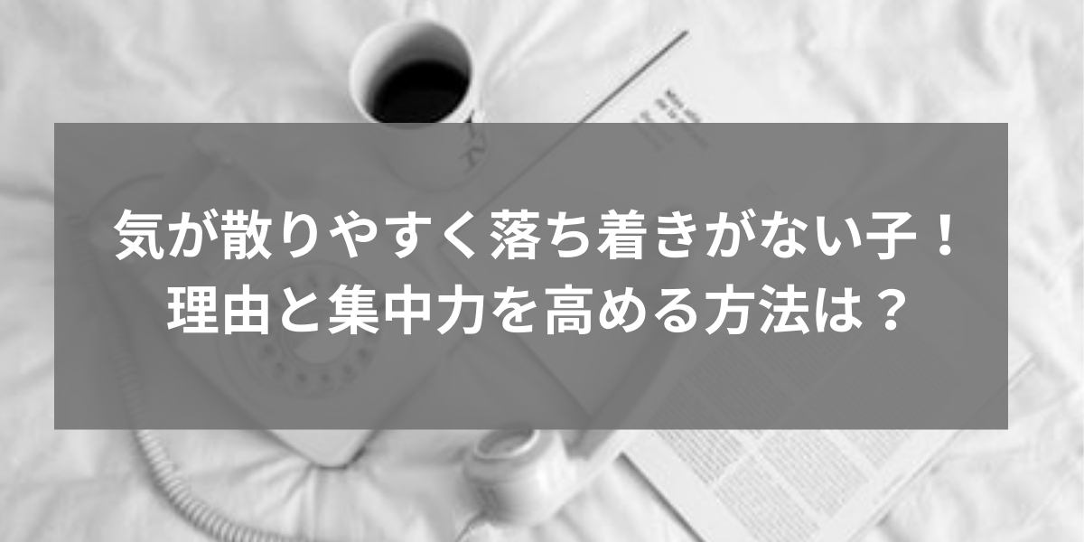 気が散りやすく落ち着きがない子！理由と集中力を高める方法は？