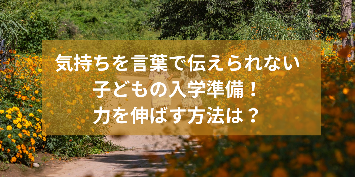 気持ちを言葉で伝えられない子どもの入学準備！力を伸ばす方法は？